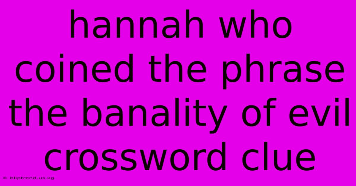 Hannah Who Coined The Phrase The Banality Of Evil Crossword Clue