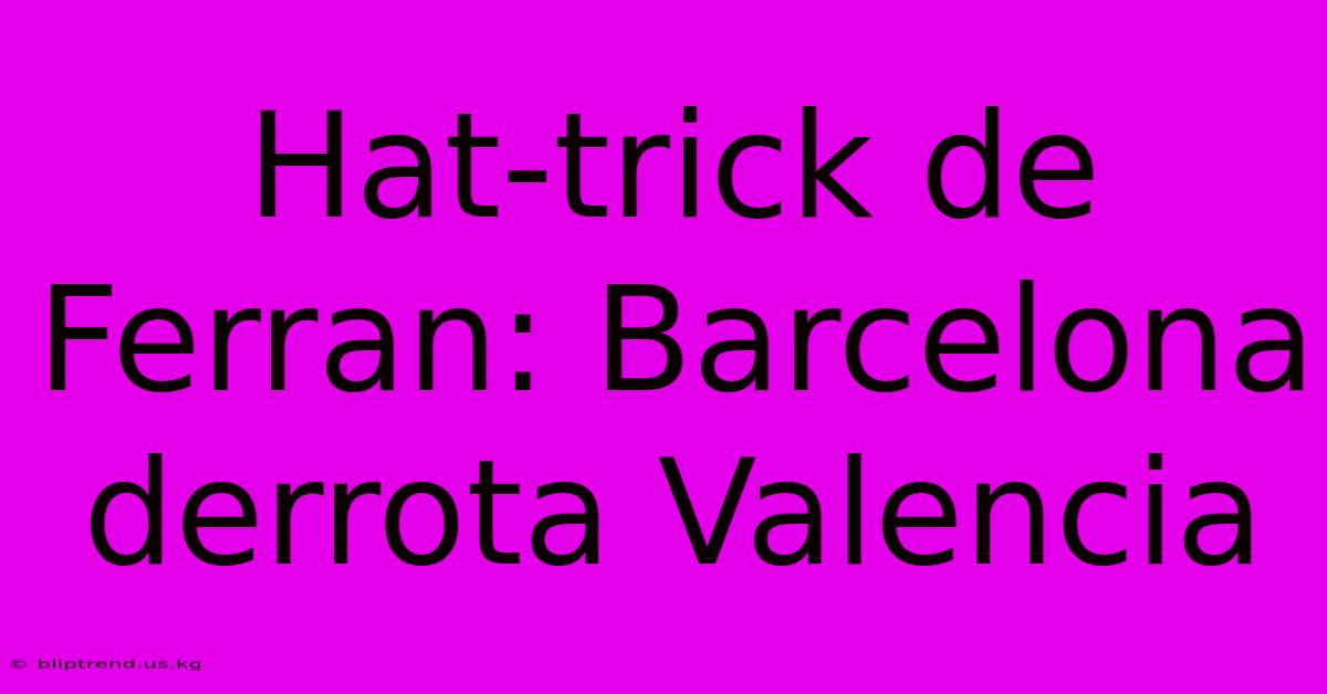 Hat-trick De Ferran: Barcelona Derrota Valencia