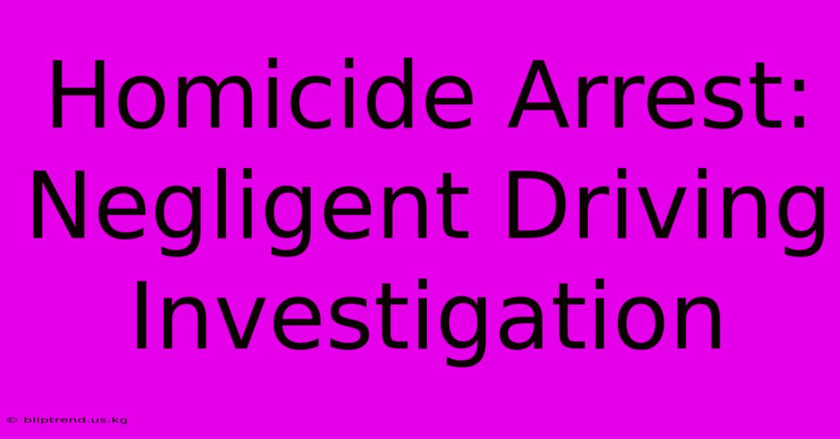 Homicide Arrest: Negligent Driving Investigation