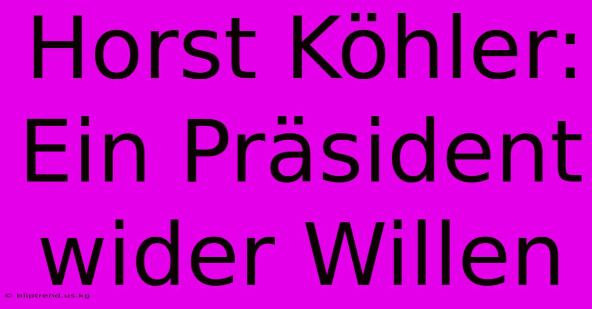 Horst Köhler: Ein Präsident Wider Willen