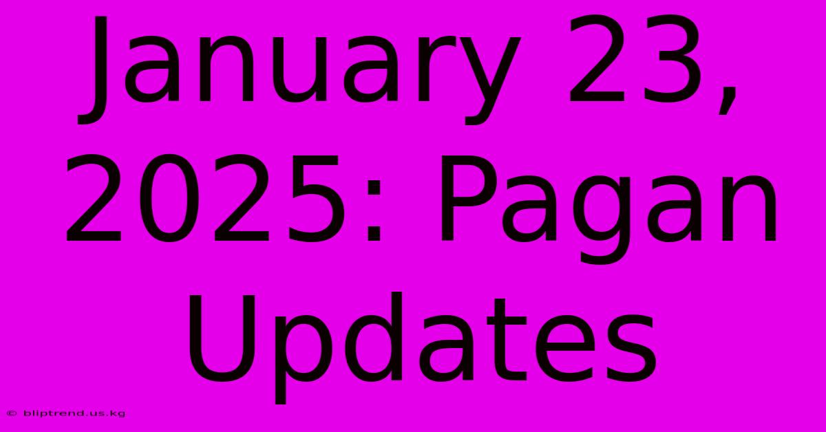 January 23, 2025: Pagan Updates