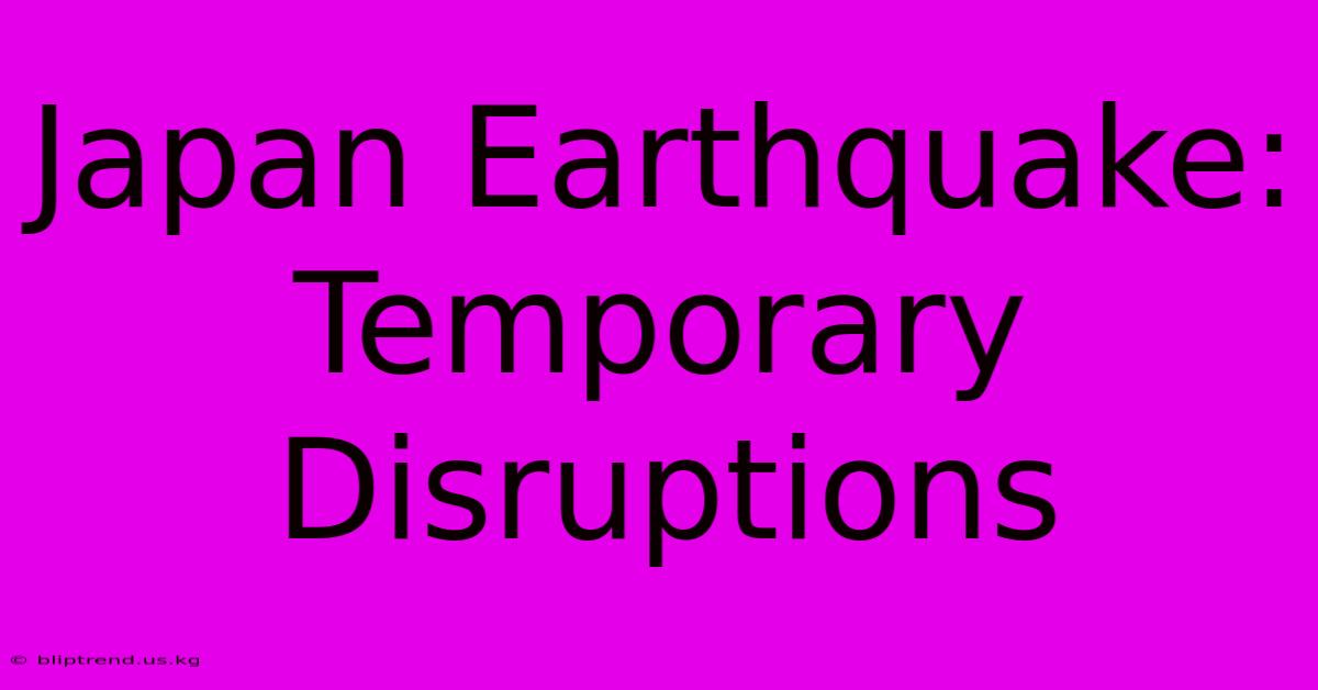 Japan Earthquake: Temporary Disruptions