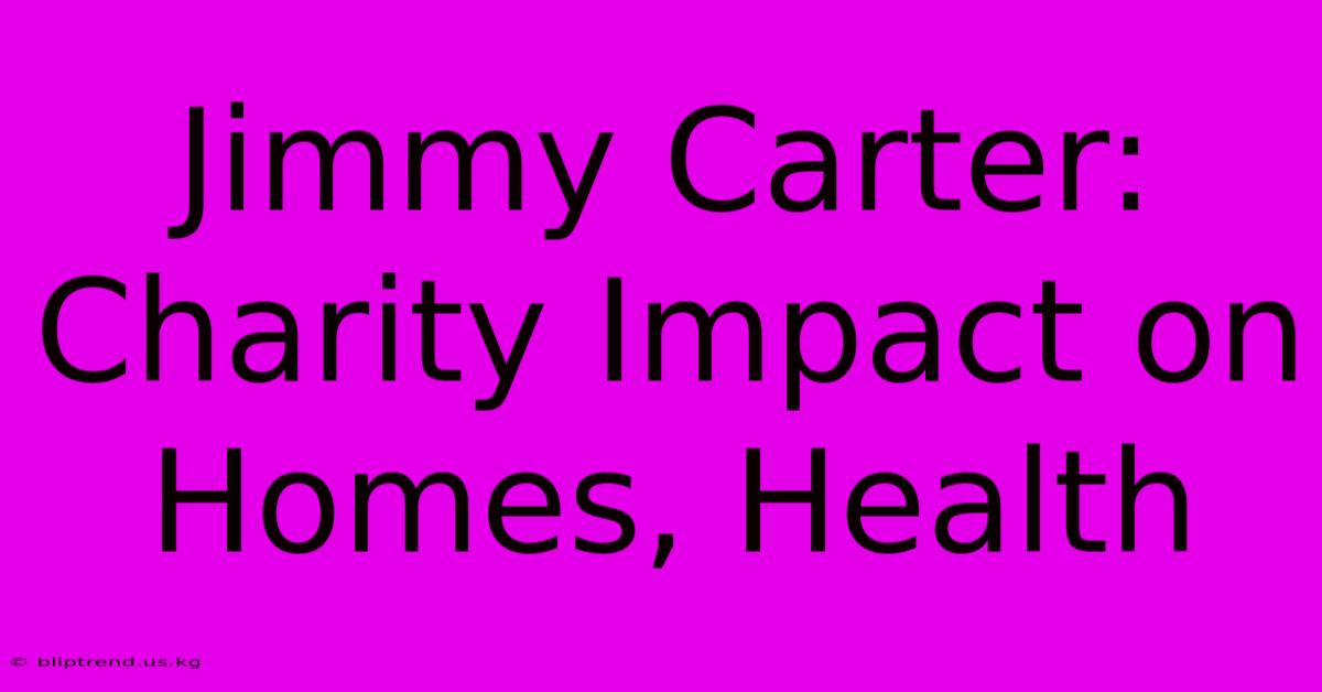 Jimmy Carter: Charity Impact On Homes, Health