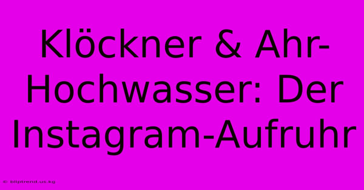 Klöckner & Ahr-Hochwasser: Der Instagram-Aufruhr