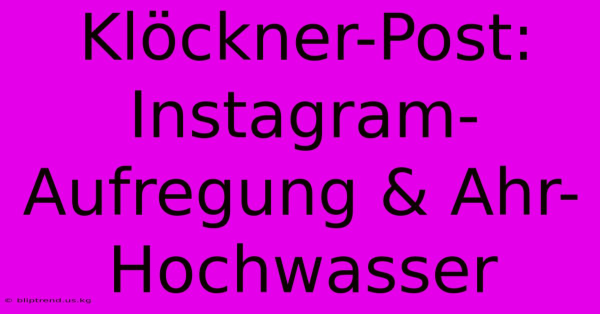 Klöckner-Post: Instagram-Aufregung & Ahr-Hochwasser