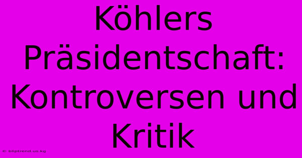 Köhlers Präsidentschaft: Kontroversen Und Kritik