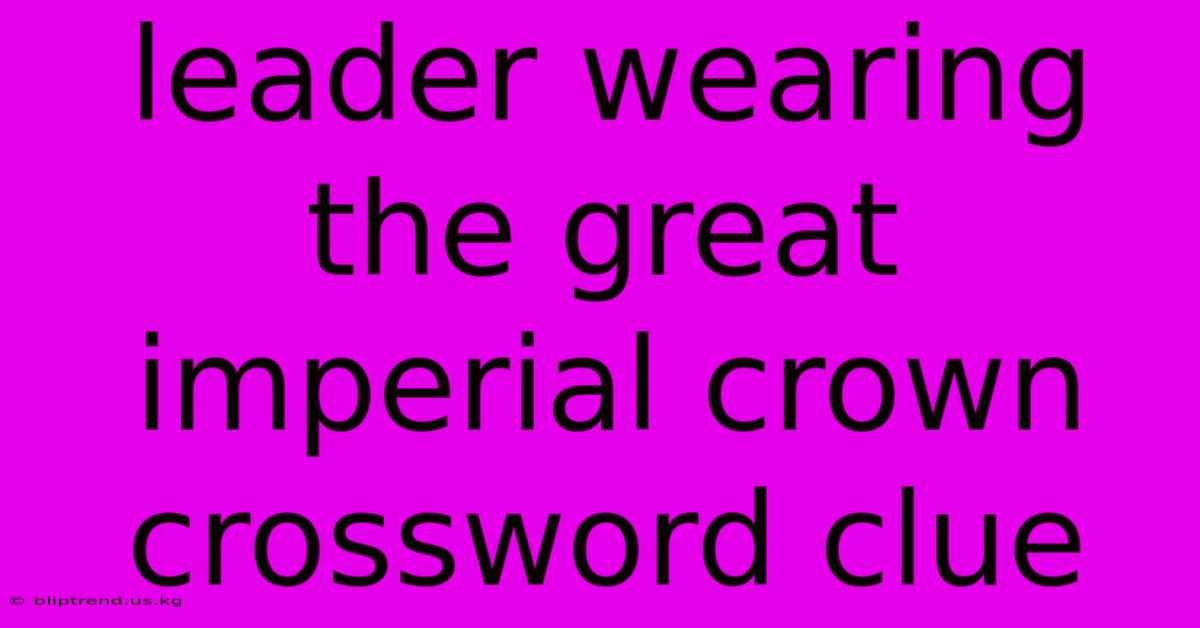 Leader Wearing The Great Imperial Crown Crossword Clue