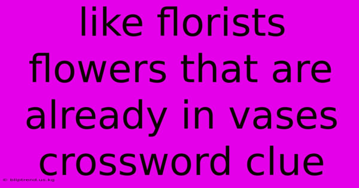 Like Florists Flowers That Are Already In Vases Crossword Clue