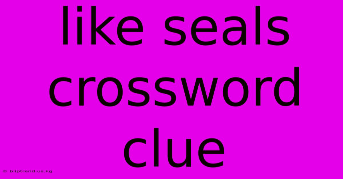 Like Seals Crossword Clue