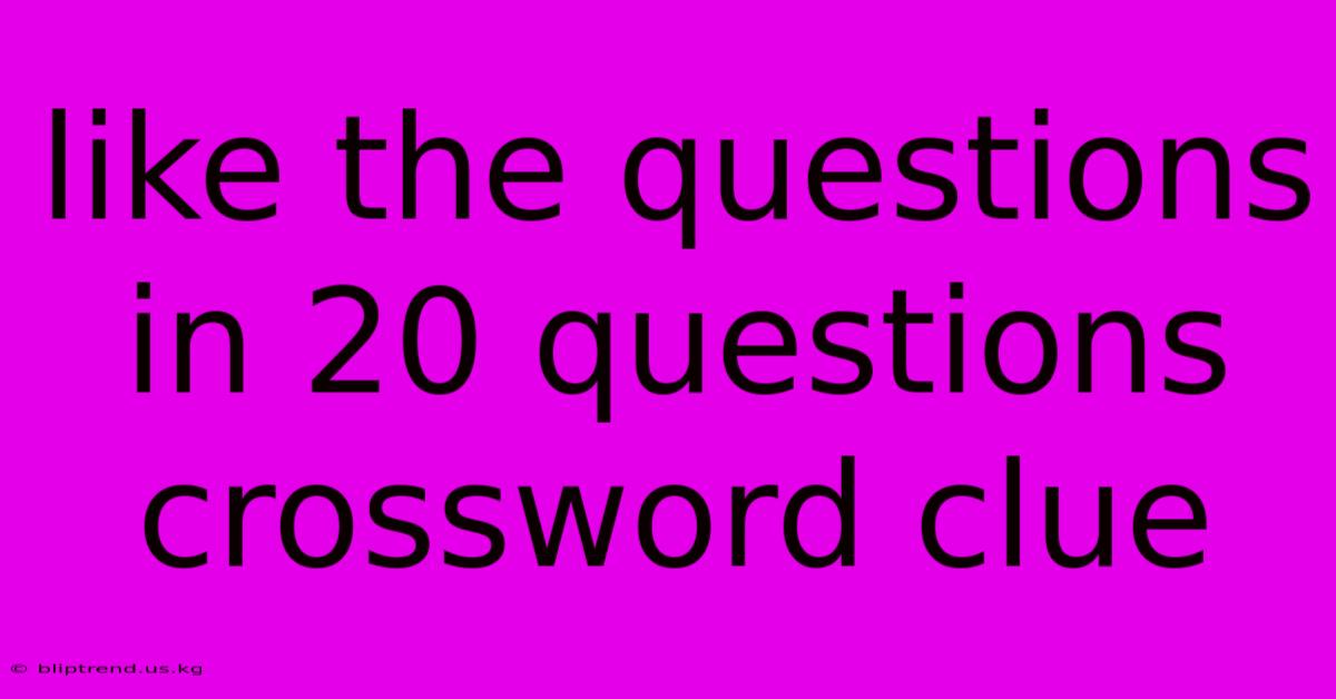 Like The Questions In 20 Questions Crossword Clue