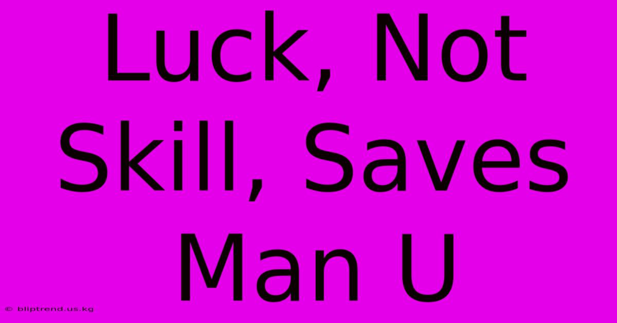 Luck, Not Skill, Saves Man U