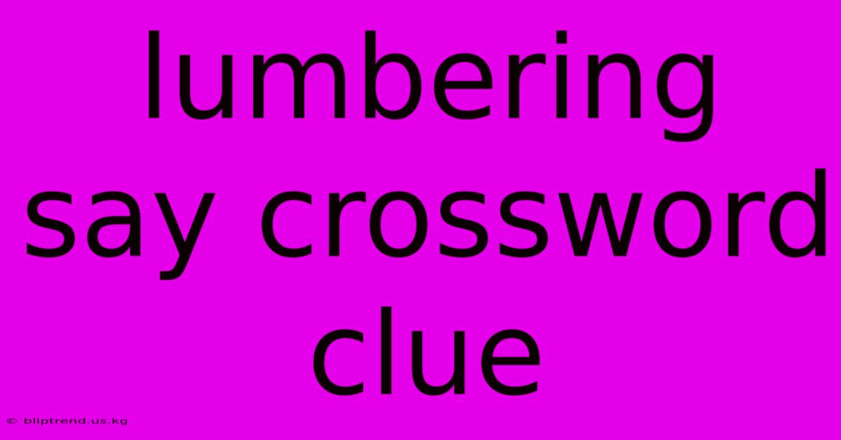 Lumbering Say Crossword Clue