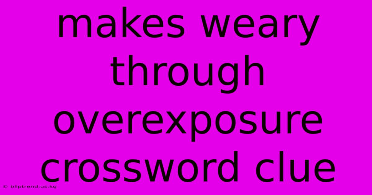 Makes Weary Through Overexposure Crossword Clue