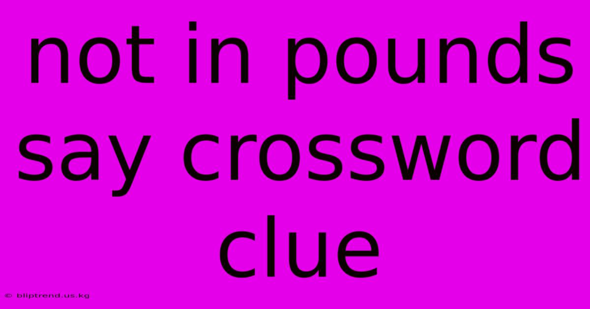 Not In Pounds Say Crossword Clue