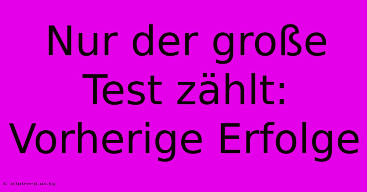 Nur Der Große Test Zählt: Vorherige Erfolge