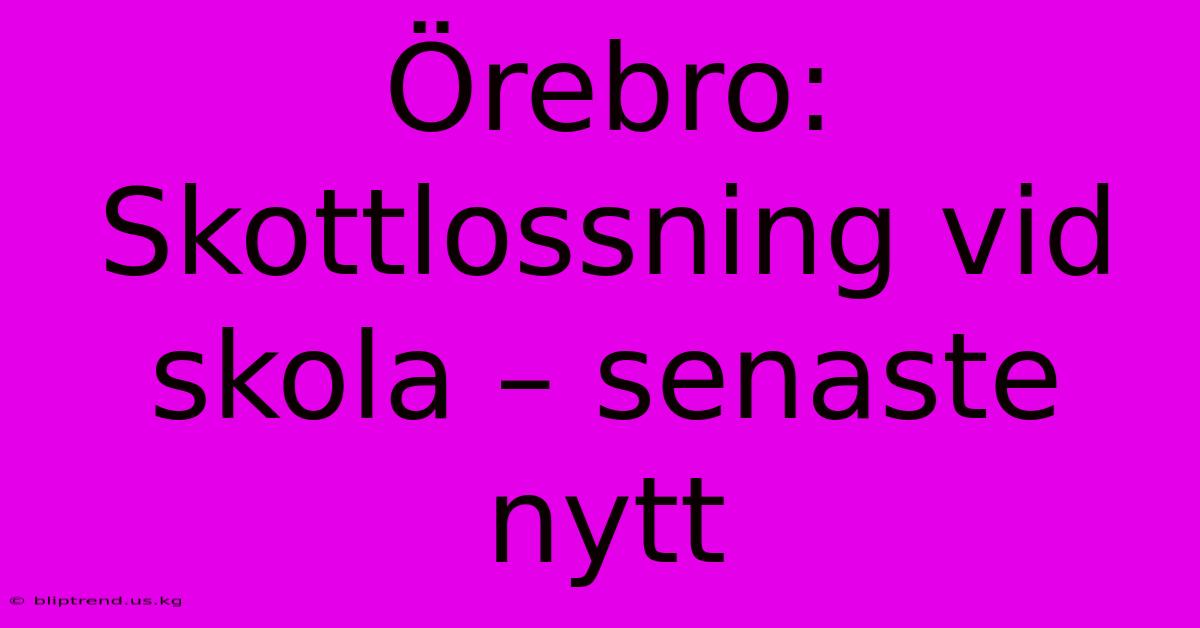 Örebro: Skottlossning Vid Skola – Senaste Nytt