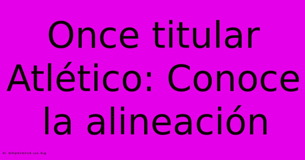 Once Titular Atlético: Conoce La Alineación