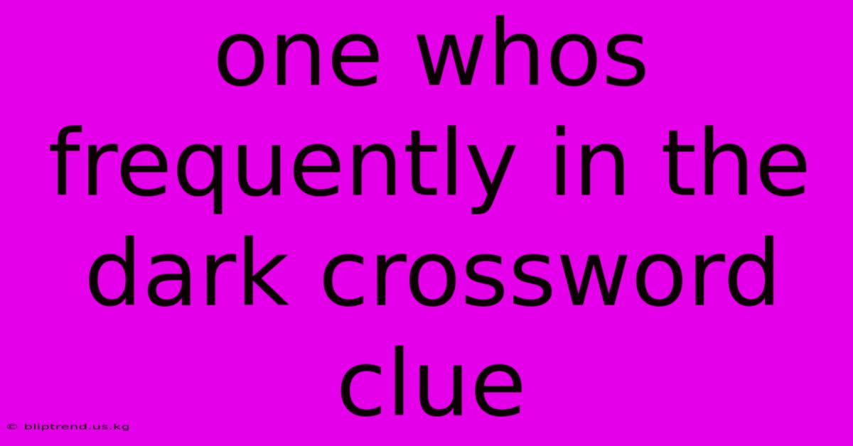 One Whos Frequently In The Dark Crossword Clue