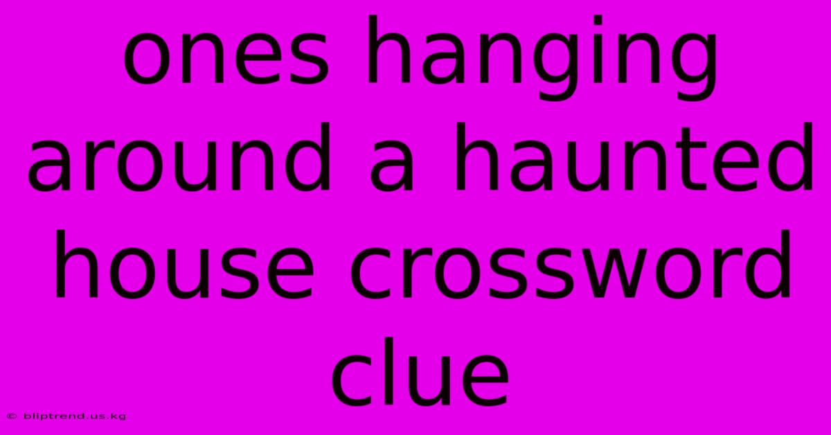 Ones Hanging Around A Haunted House Crossword Clue