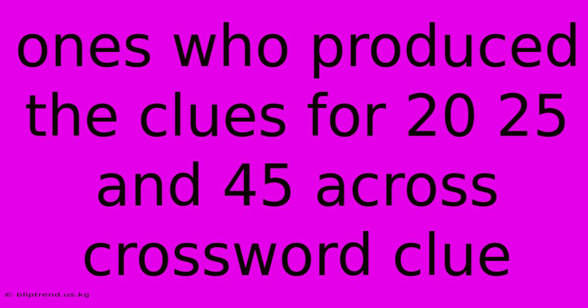 Ones Who Produced The Clues For 20 25 And 45 Across Crossword Clue