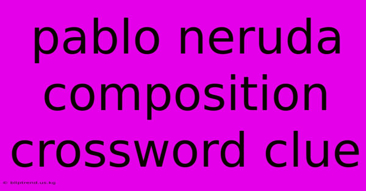 Pablo Neruda Composition Crossword Clue