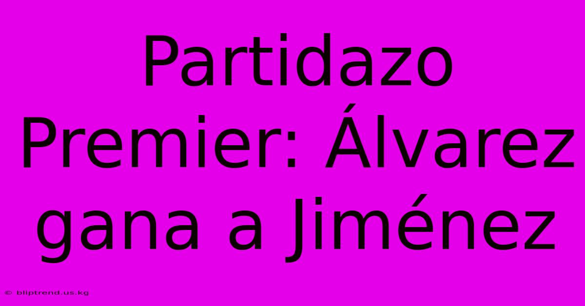 Partidazo Premier: Álvarez Gana A Jiménez