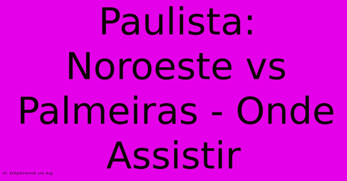 Paulista: Noroeste Vs Palmeiras - Onde Assistir