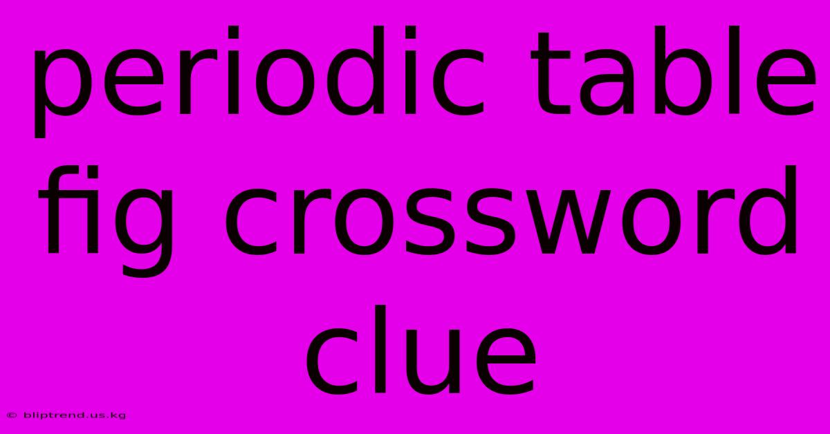 Periodic Table Fig Crossword Clue