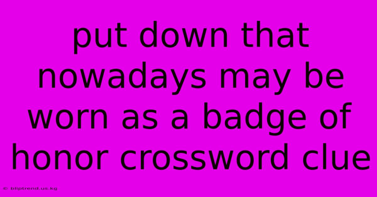 Put Down That Nowadays May Be Worn As A Badge Of Honor Crossword Clue