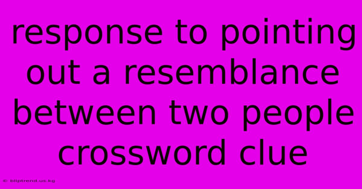 Response To Pointing Out A Resemblance Between Two People Crossword Clue