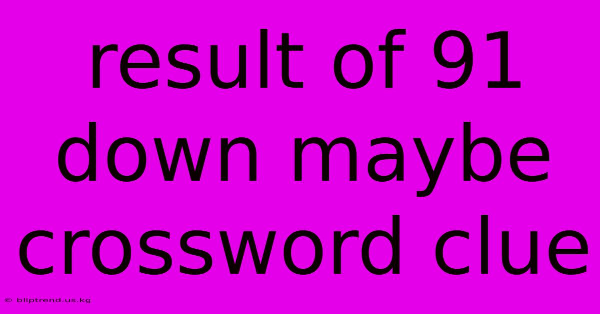 Result Of 91 Down Maybe Crossword Clue