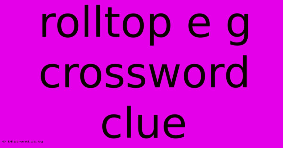 Rolltop E G Crossword Clue