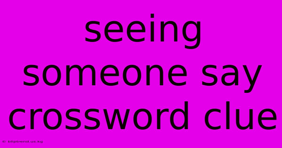 Seeing Someone Say Crossword Clue