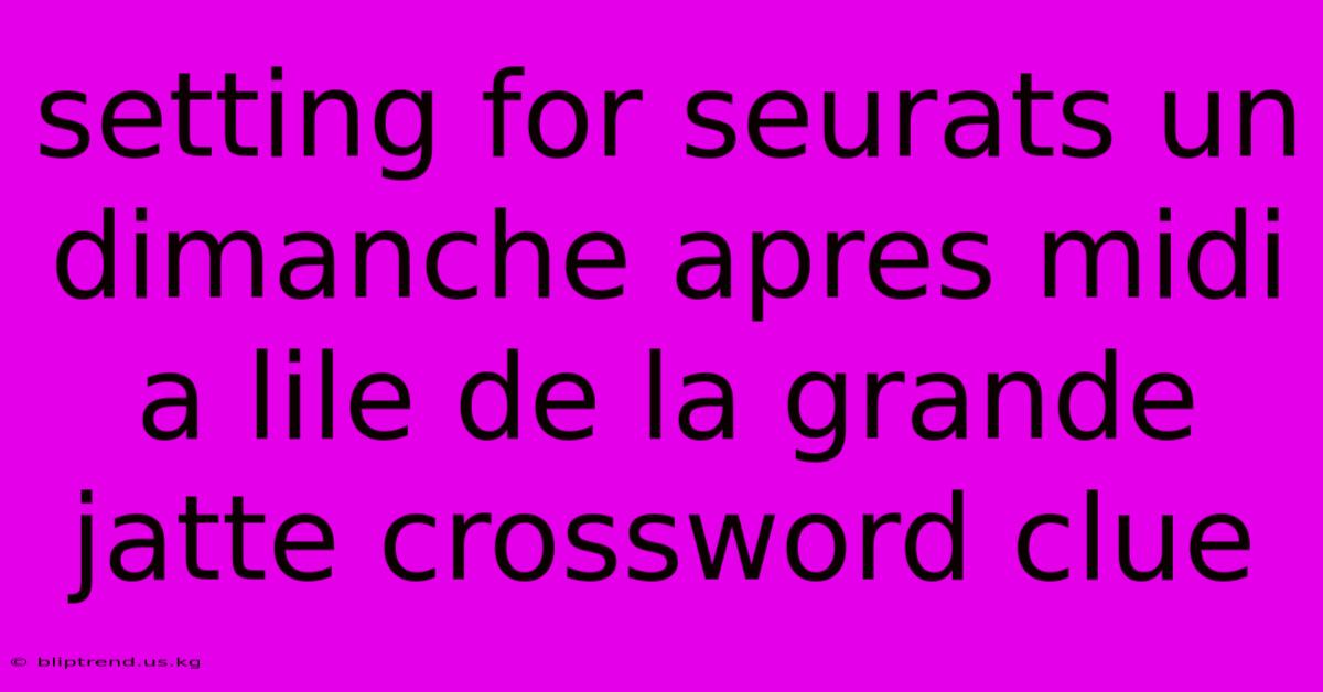 Setting For Seurats Un Dimanche Apres Midi A Lile De La Grande Jatte Crossword Clue