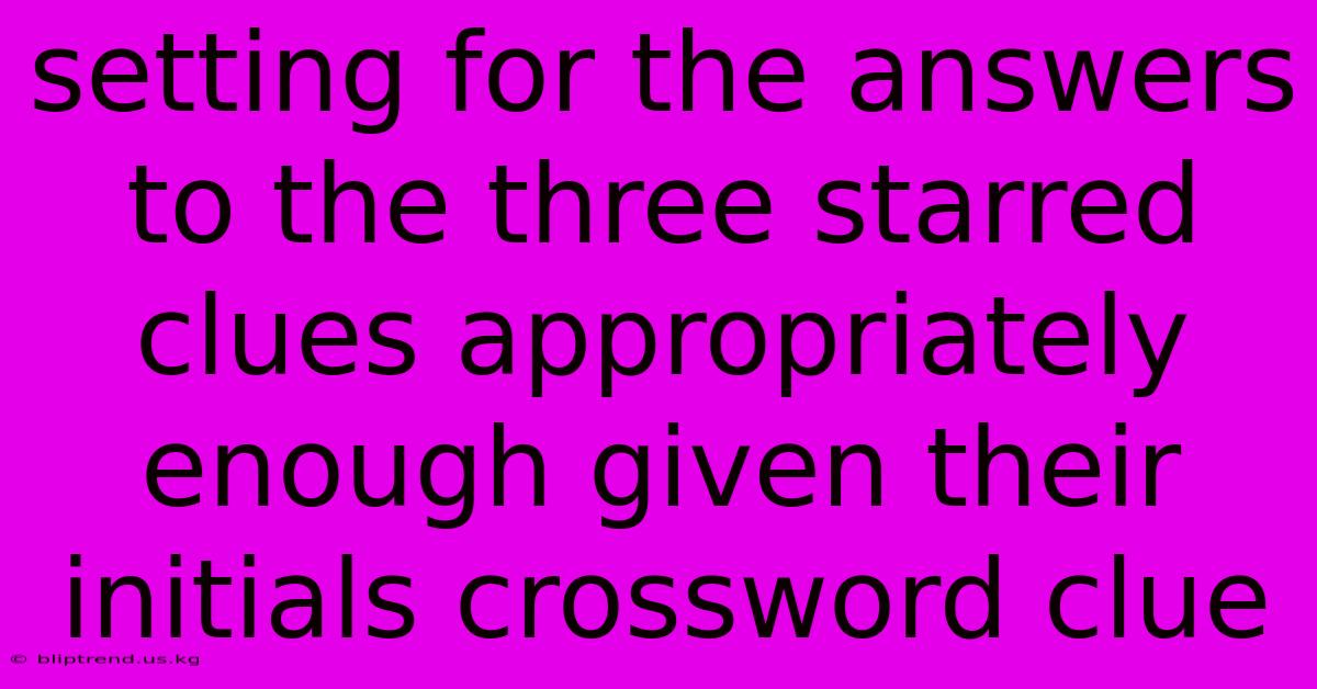 Setting For The Answers To The Three Starred Clues Appropriately Enough Given Their Initials Crossword Clue