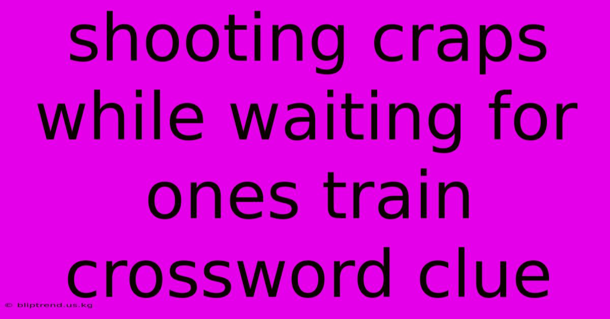 Shooting Craps While Waiting For Ones Train Crossword Clue