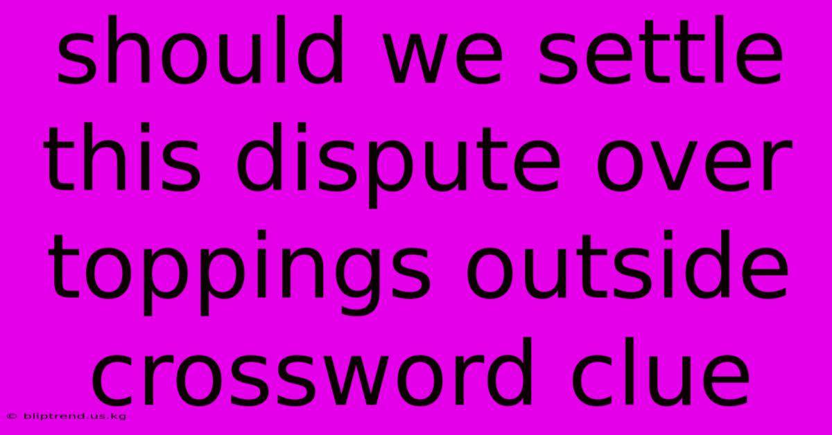 Should We Settle This Dispute Over Toppings Outside Crossword Clue