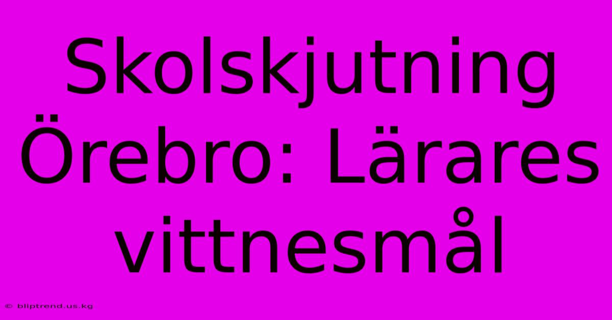 Skolskjutning Örebro: Lärares Vittnesmål