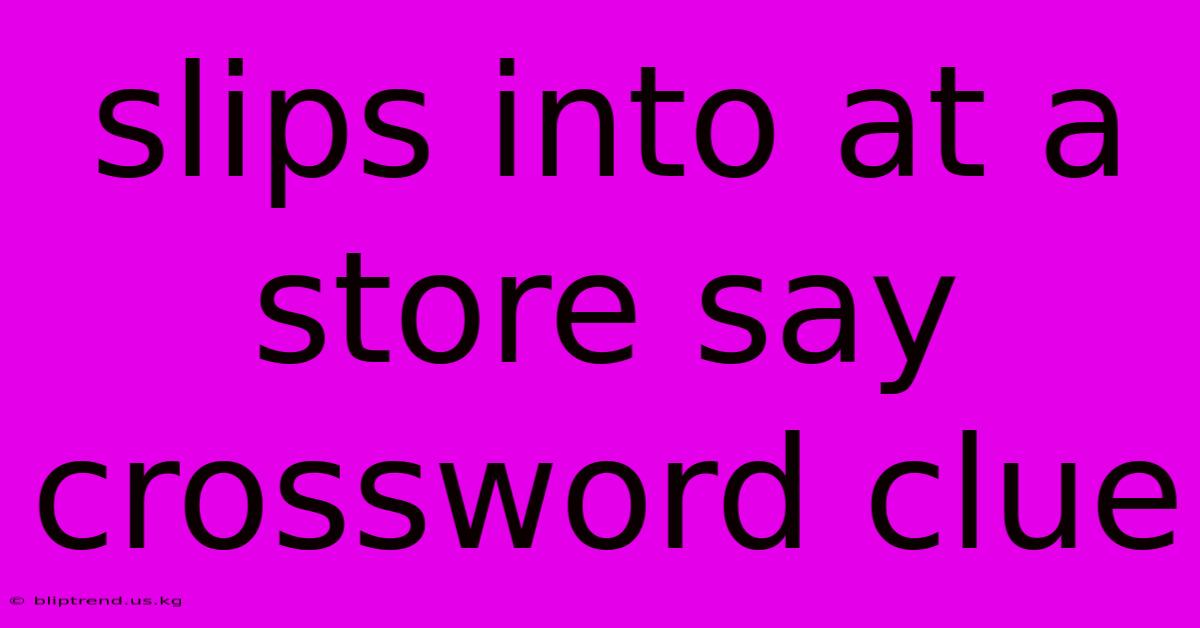 Slips Into At A Store Say Crossword Clue