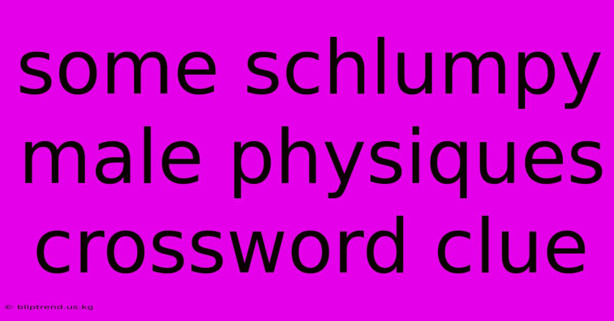 Some Schlumpy Male Physiques Crossword Clue