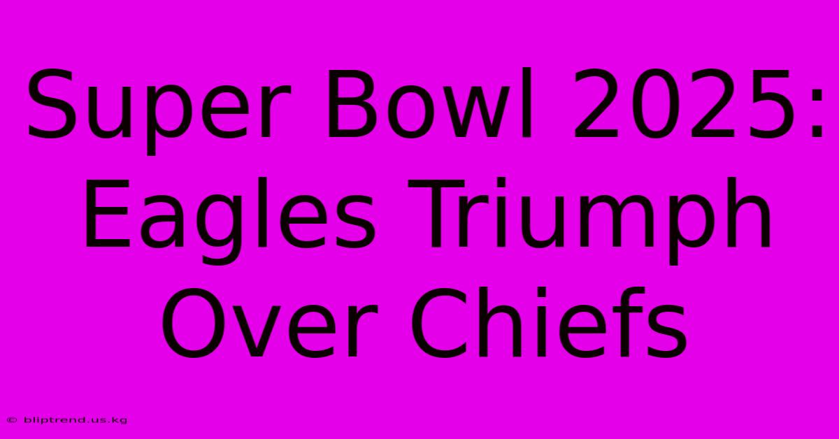 Super Bowl 2025: Eagles Triumph Over Chiefs