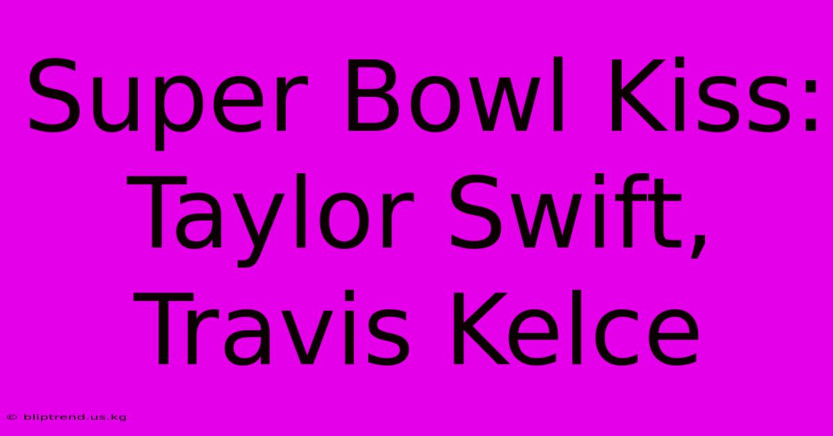 Super Bowl Kiss: Taylor Swift, Travis Kelce