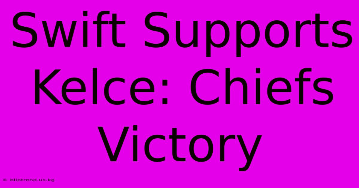 Swift Supports Kelce: Chiefs Victory