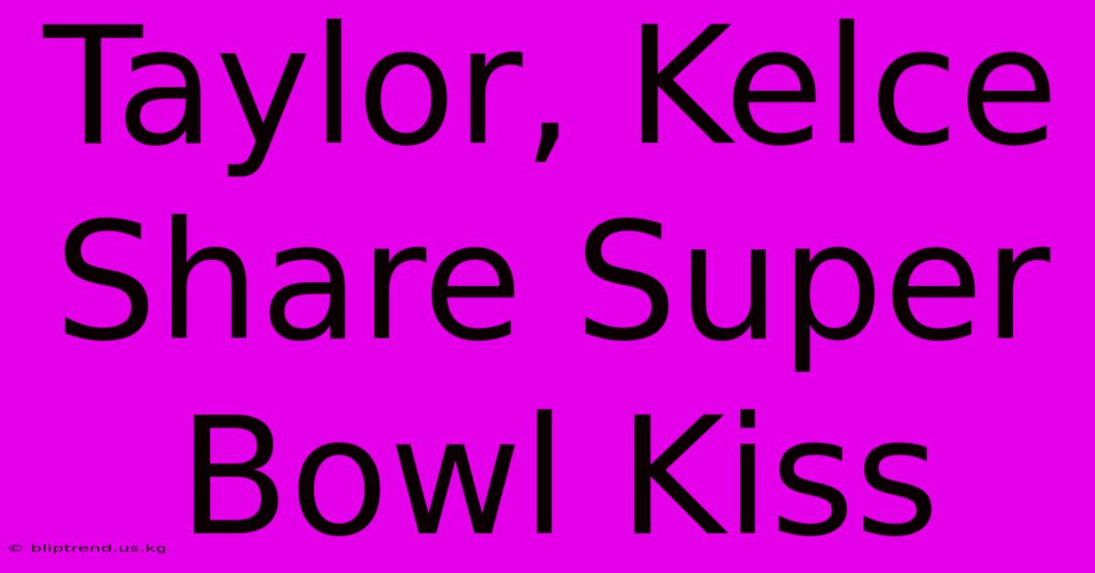 Taylor, Kelce Share Super Bowl Kiss