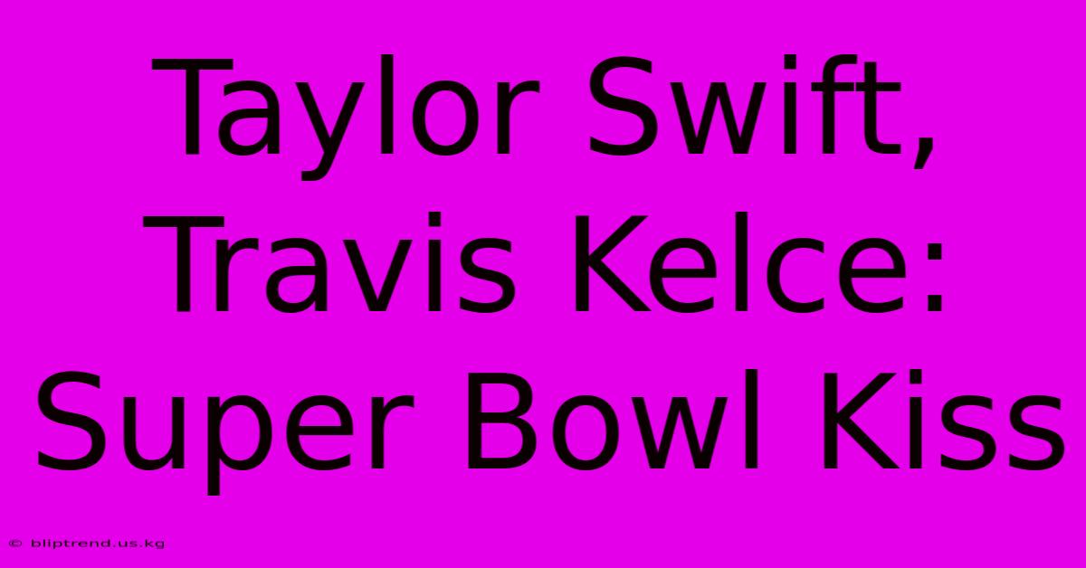 Taylor Swift, Travis Kelce: Super Bowl Kiss