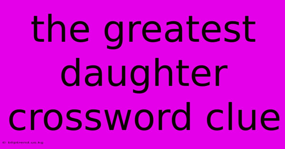 The Greatest Daughter Crossword Clue