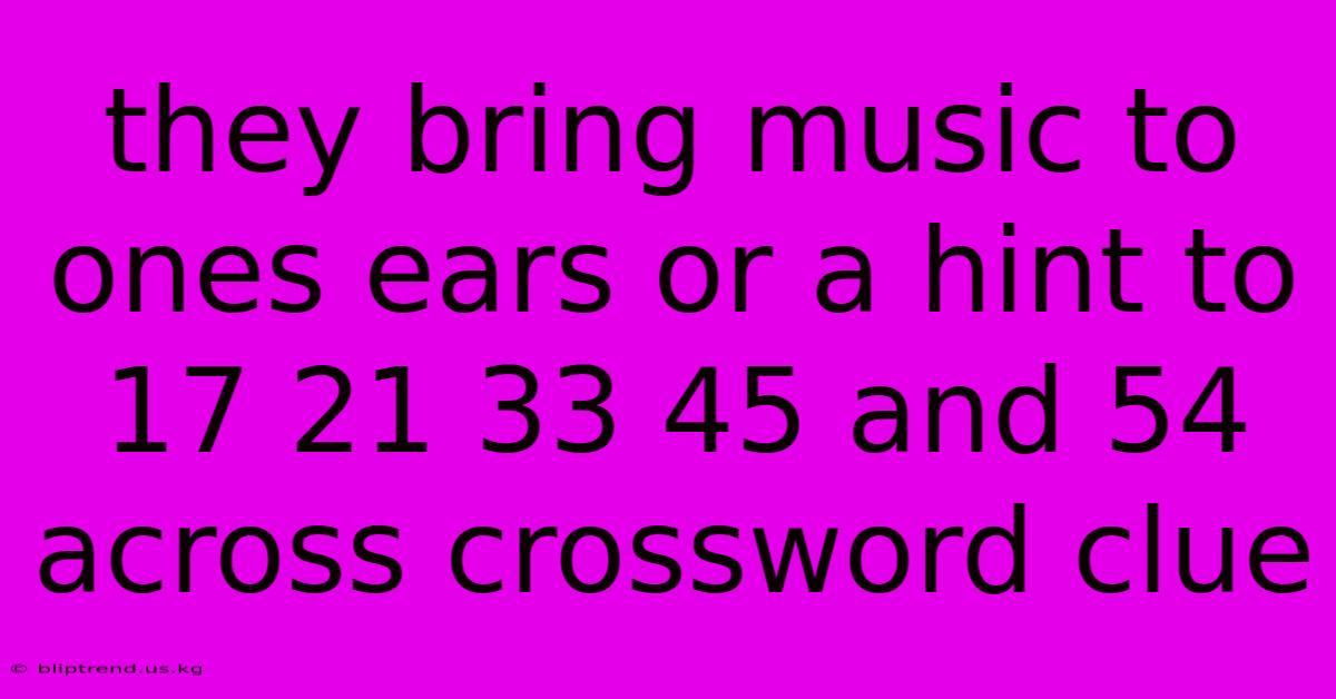 They Bring Music To Ones Ears Or A Hint To 17 21 33 45 And 54 Across Crossword Clue