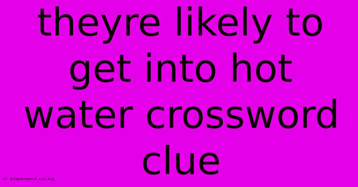 Theyre Likely To Get Into Hot Water Crossword Clue
