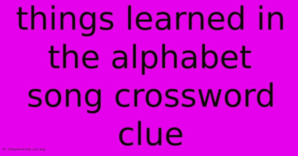 Things Learned In The Alphabet Song Crossword Clue