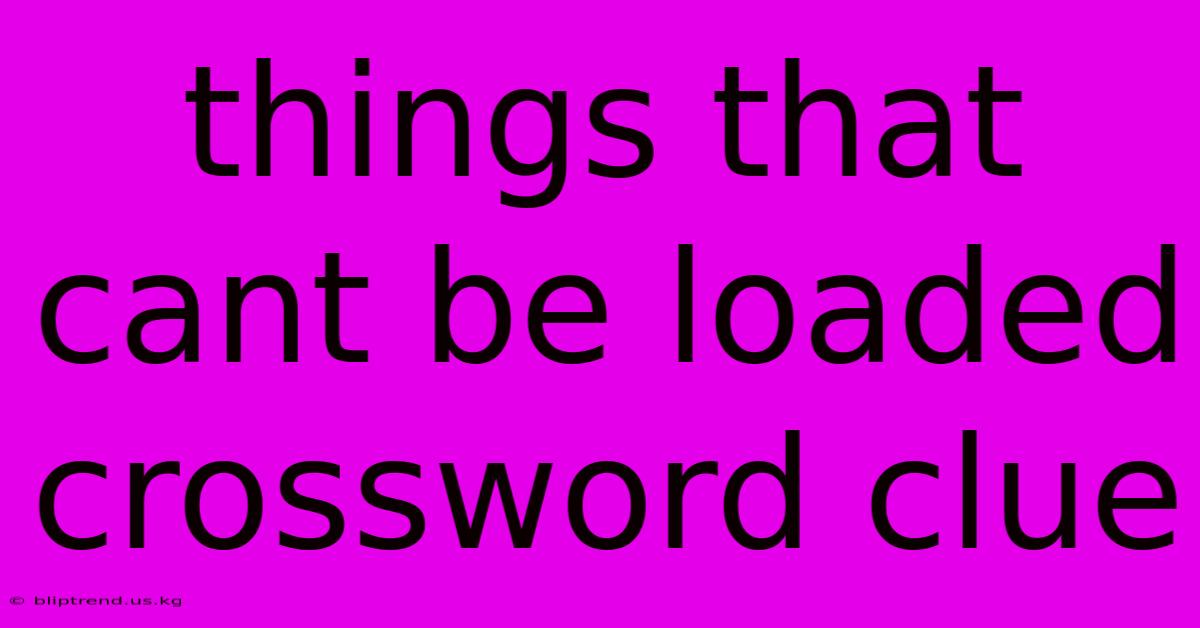 Things That Cant Be Loaded Crossword Clue